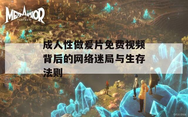 成人性做爰片免費(fèi)視頻背后的網(wǎng)絡(luò)迷局與生存法則