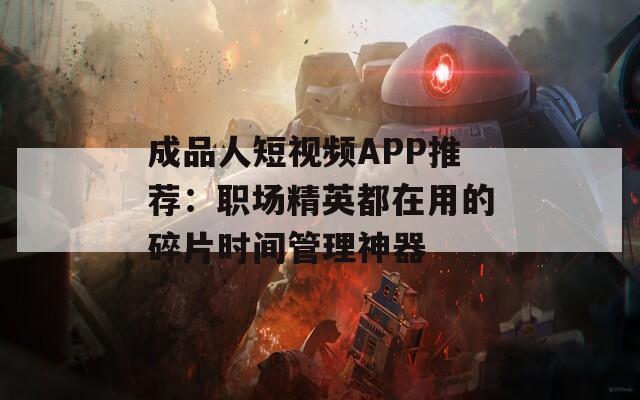 成品人短視頻APP推薦：職場精英都在用的碎片時間管理神器