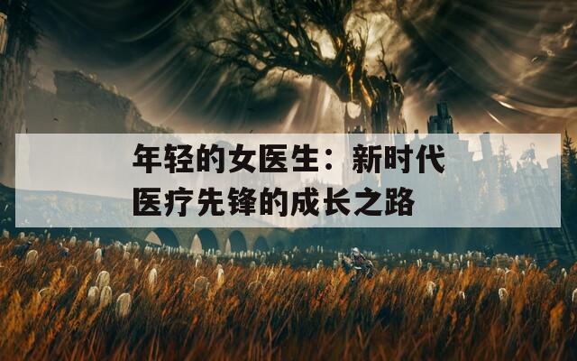 年輕的女醫(yī)生：新時(shí)代醫(yī)療先鋒的成長(zhǎng)之路