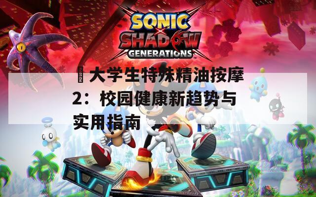 巜大學(xué)生特殊精油按摩2：校園健康新趨勢與實用指南