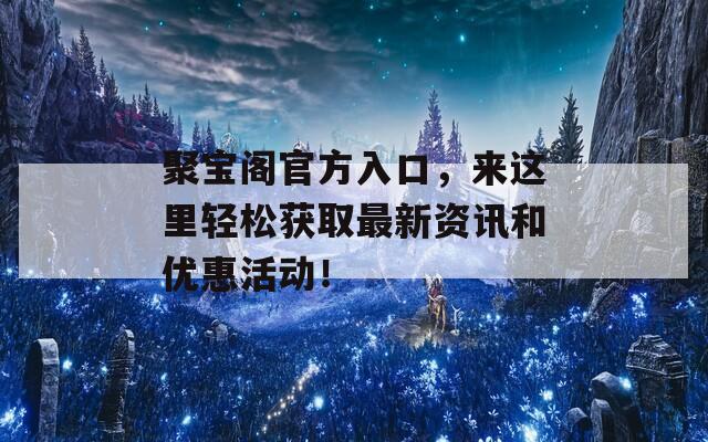 聚寶閣官方入口，來這里輕松獲取最新資訊和優(yōu)惠活動(dòng)！