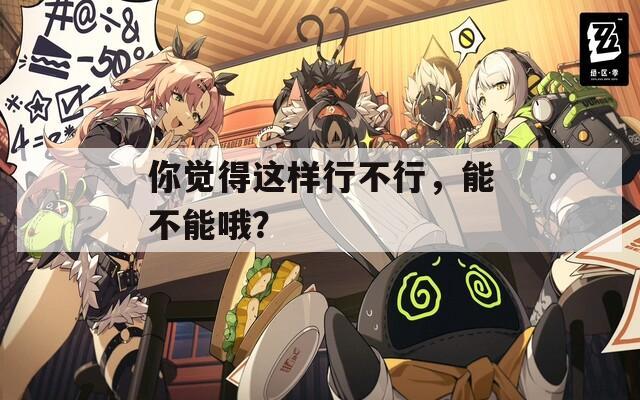 你覺得這樣行不行，能不能哦？