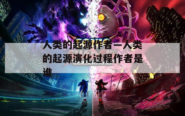 人類的起源作者—人類的起源演化過程作者是誰