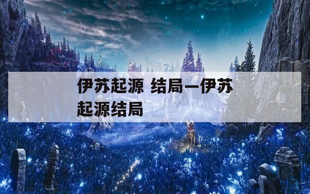 伊蘇起源 結(jié)局—伊蘇起源結(jié)局