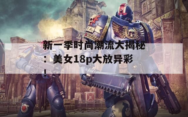 新一季時(shí)尚潮流大揭秘：美女18p大放異彩！