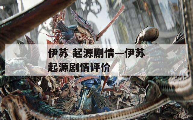 伊蘇 起源劇情—伊蘇起源劇情評(píng)價(jià)