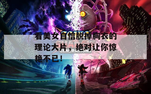 看美女自信脫掉胸衣的理論大片，絕對(duì)讓你驚艷不已！