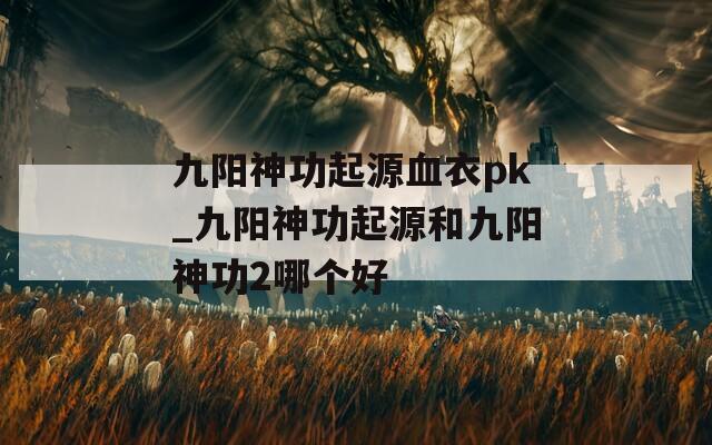 九陽神功起源血衣pk_九陽神功起源和九陽神功2哪個好