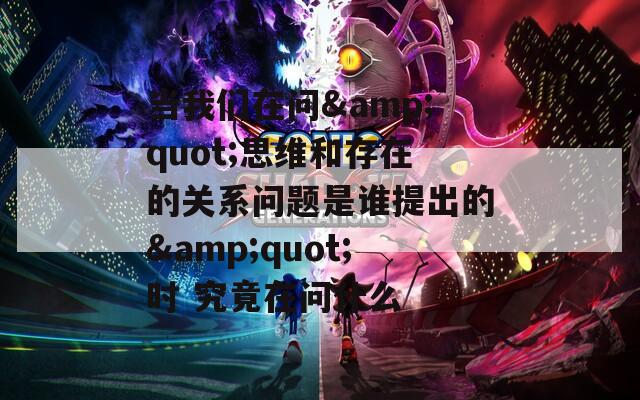 當我們在問&quot;思維和存在的關(guān)系問題是誰提出的&quot;時 究竟在問什么