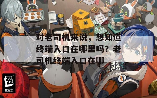 對老司機(jī)來說，想知道終端入口在哪里嗎？老司機(jī)終端入口在哪