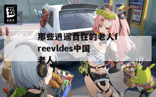 那些逍遙自在的老人freevldes中國(guó)老人
