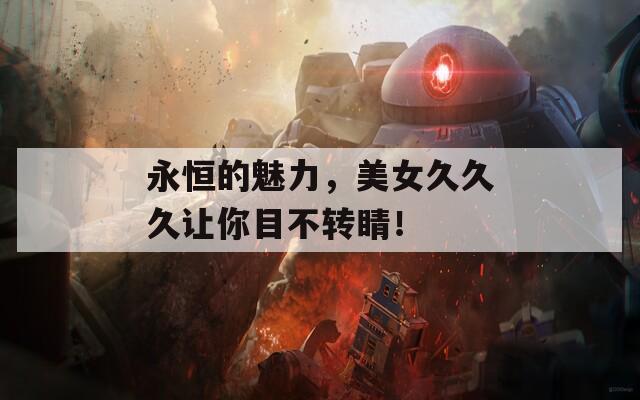 永恒的魅力，美女久久久讓你目不轉(zhuǎn)睛！