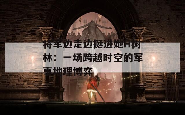 將軍邊走邊挺進(jìn)她H樹林：一場跨越時空的軍事地理博弈