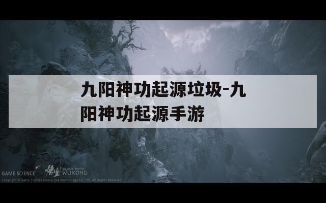 九陽神功起源垃圾-九陽神功起源手游