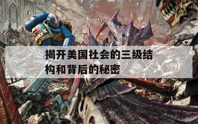 揭開美國社會(huì)的三級(jí)結(jié)構(gòu)和背后的秘密
