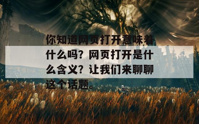 你知道網(wǎng)頁打開意味著什么嗎？網(wǎng)頁打開是什么含義？讓我們來聊聊這個(gè)話題。