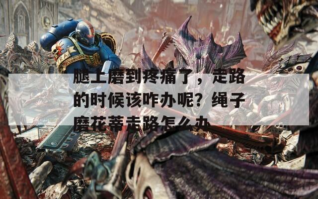 腿上磨到疼痛了，走路的時候該咋辦呢？繩子磨花蒂走路怎么辦