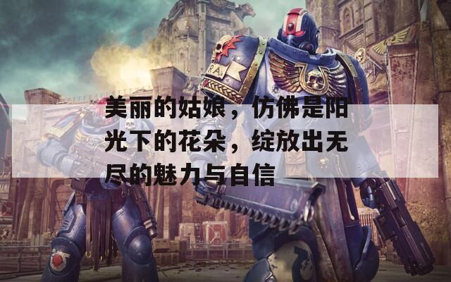 美麗的姑娘，仿佛是陽(yáng)光下的花朵，綻放出無(wú)盡的魅力與自信