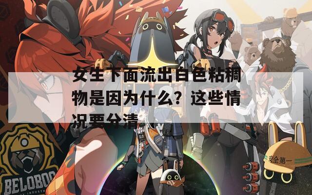 女生下面流出白色粘稠物是因?yàn)槭裁?？這些情況要分清
