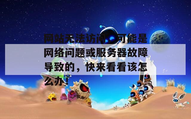 網(wǎng)站無法訪問，可能是網(wǎng)絡(luò)問題或服務(wù)器故障導(dǎo)致的，快來看看該怎么辦！