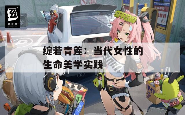 綻若青蓮：當(dāng)代女性的生命美學(xué)實(shí)踐