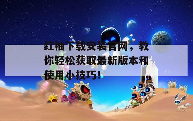 紅袖下載安裝官網(wǎng)，教你輕松獲取最新版本和使用小技巧！