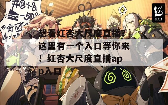 想看紅杏大尺度直播？這里有一個入口等你來！紅杏大尺度直播app入口
