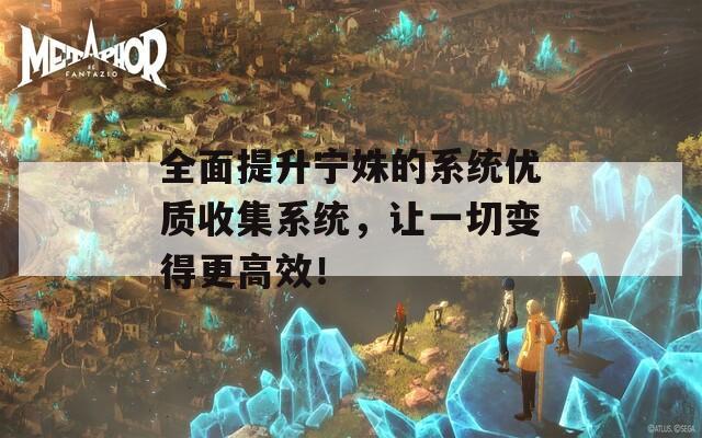 全面提升寧姝的系統(tǒng)優(yōu)質(zhì)收集系統(tǒng)，讓一切變得更高效！