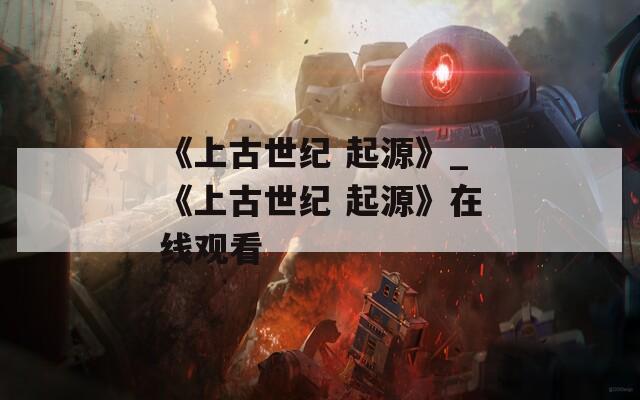 《上古世紀(jì) 起源》_《上古世紀(jì) 起源》在線觀看