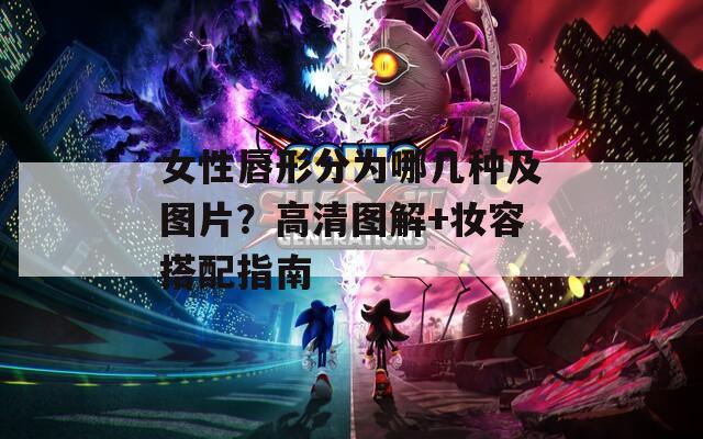 女性唇形分為哪幾種及圖片？高清圖解+妝容搭配指南