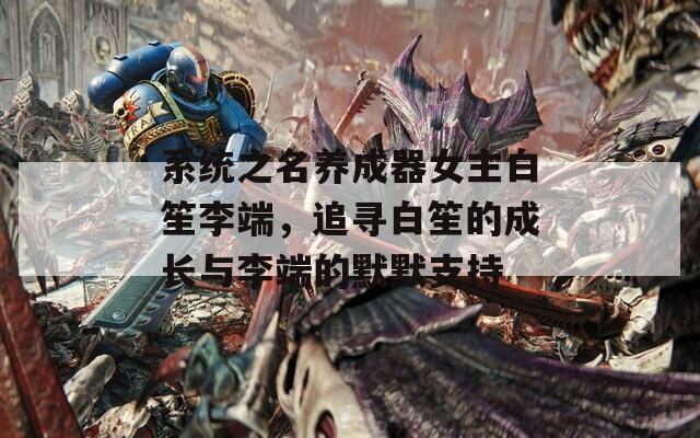 系統(tǒng)之名養(yǎng)成器女主白笙李端，追尋白笙的成長與李端的默默支持