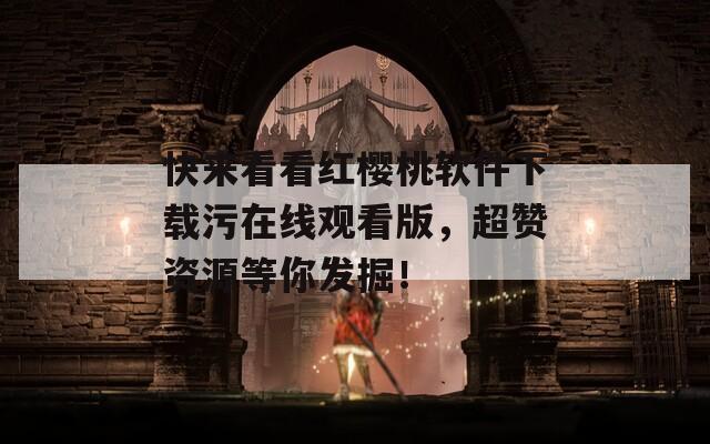 快來(lái)看看紅櫻桃軟件下載污在線觀看版，超贊資源等你發(fā)掘！