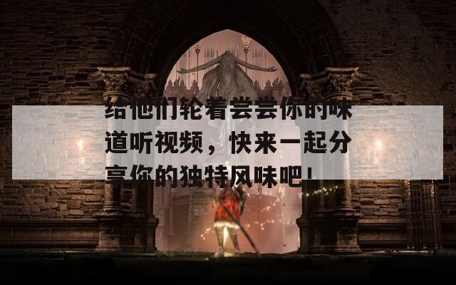 給他們輪著嘗嘗你的味道聽視頻，快來一起分享你的獨(dú)特風(fēng)味吧！
