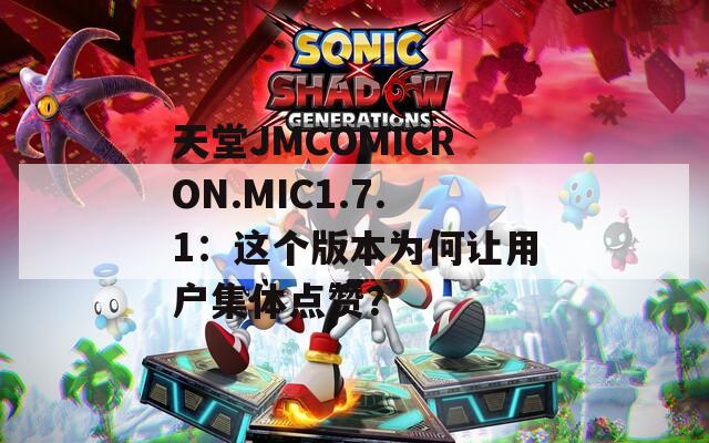 天堂JMCOMICRON.MIC1.7.1：這個版本為何讓用戶集體點贊？