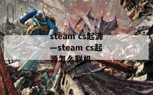 steam cs起源—steam cs起源怎么聯(lián)機(jī)