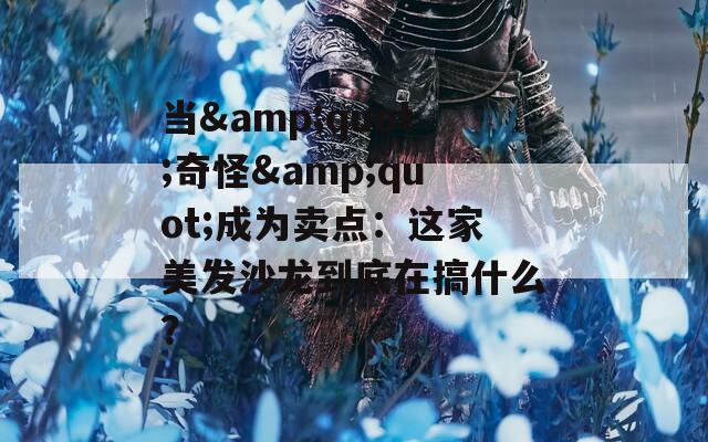 當(dāng)&quot;奇怪&quot;成為賣點(diǎn)：這家美發(fā)沙龍到底在搞什么？