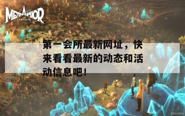 第一會(huì)所最新網(wǎng)址，快來(lái)看看最新的動(dòng)態(tài)和活動(dòng)信息吧！