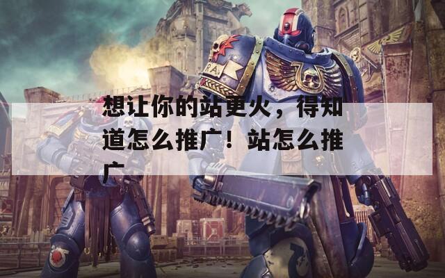 想讓你的站更火，得知道怎么推廣！站怎么推廣