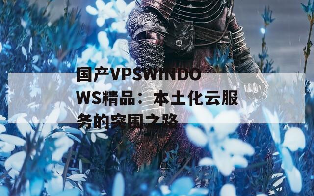 國(guó)產(chǎn)VPSWINDOWS精品：本土化云服務(wù)的突圍之路