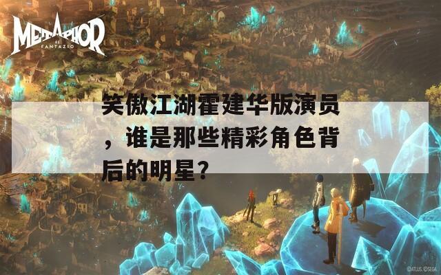 笑傲江湖霍建華版演員，誰(shuí)是那些精彩角色背后的明星？
