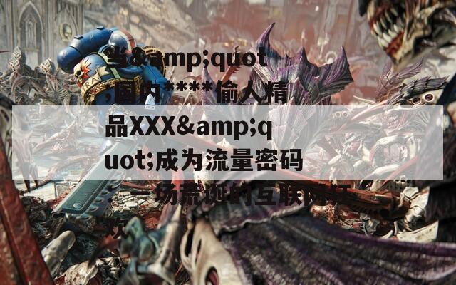 當&quot;國內(nèi)****偷人精品XXX&quot;成為流量密碼：一場荒誕的互聯(lián)網(wǎng)狂歡