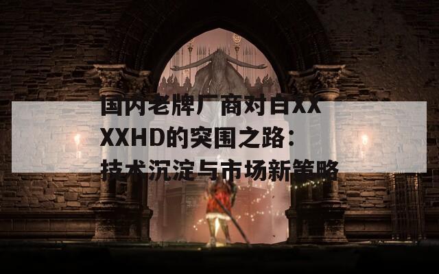 國(guó)內(nèi)老牌廠商對(duì)白XXXXHD的突圍之路：技術(shù)沉淀與市場(chǎng)新策略