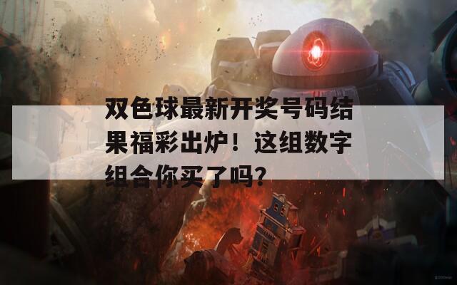 雙色球最新開獎(jiǎng)號(hào)碼結(jié)果福彩出爐！這組數(shù)字組合你買了嗎？