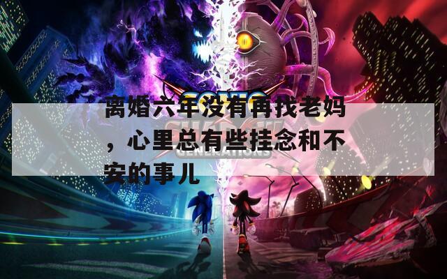 離婚六年沒有再找老媽，心里總有些掛念和不安的事兒