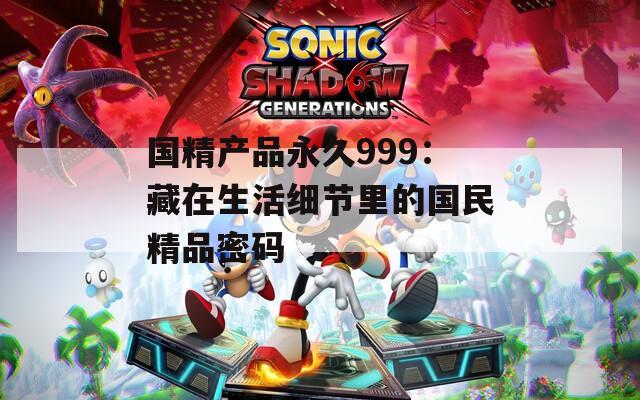國精產(chǎn)品永久999：藏在生活細節(jié)里的國民精品密碼