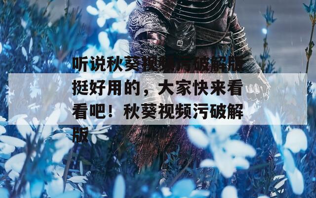 聽說秋葵視頻污破解版挺好用的，大家快來看看吧！秋葵視頻污破解版