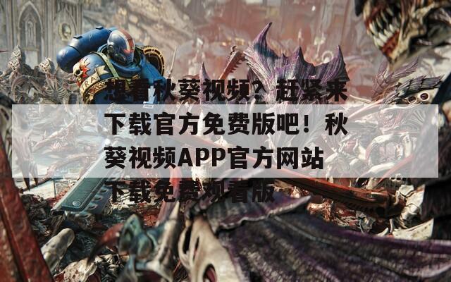 想看秋葵視頻？趕緊來下載官方免費(fèi)版吧！秋葵視頻APP官方網(wǎng)站下載免費(fèi)觀看版