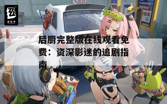 后廚完整版在線觀看免費(fèi)：資深影迷的追劇指南