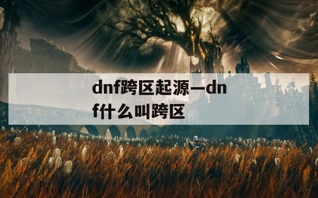 dnf跨區(qū)起源—dnf什么叫跨區(qū)