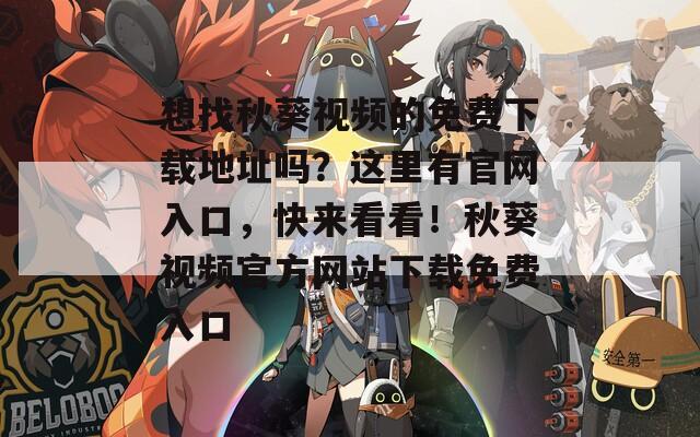 想找秋葵視頻的免費(fèi)下載地址嗎？這里有官網(wǎng)入口，快來(lái)看看！秋葵視頻官方網(wǎng)站下載免費(fèi)入口